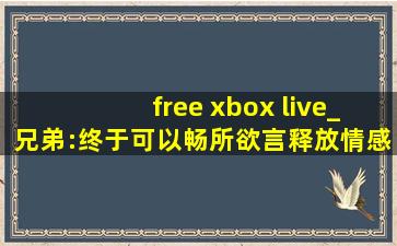 free xbox live_兄弟:终于可以畅所欲言释放情感了！
